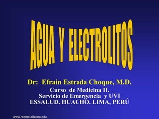 Dr: Efrain Estrada Choque, M.D.
Curso de Medicina II.
Servicio de Emergencia y UVI
ESSALUD. HUACHO. LIMA, PERÚ
www.reeme.arizona.edu
 