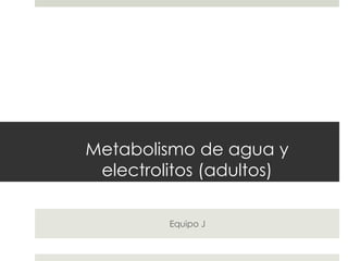 Metabolismo de agua y
electrolitos (adultos)
Equipo J
 