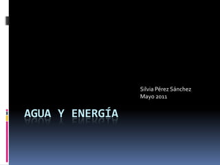 Agua y energía Silvia Pérez Sánchez Mayo 2011 