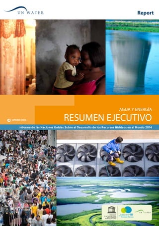 Resumen Ejecutivo
Agua y Energía
Informe de las Naciones Unidas Sobre el Desarrollo de los Recursos Hídricos en el Mundo 2014
Organización
de las Naciones Unidas
para la Educación,
la Ciencia y la Cultura
Report
 
