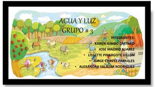 AGUA Y LUZ
GRUPO # 3
INTEGRANTES:
• KAREN JUMBO CASTILLO
• JOSE MADRID SUAREZ
• LISSETTE PINARGOTE VILLON
• JORGE CHAVEZ PARRALES
• ALEXANDRA SALAZAR RODRIGUEZ
 
