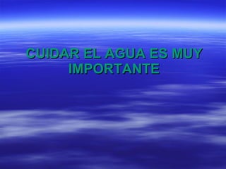 CUIDAR EL AGUA ES MUY IMPORTANTE 