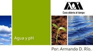 Agua y pH
Por: Armando D. Río.
 