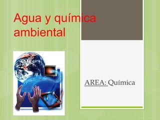 Agua y química
ambiental
AREA: Química
 