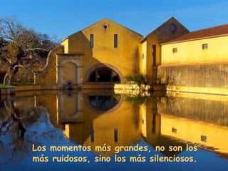Los momentos más grandes, no son los más ruidosos, sino los más silenciosos. 