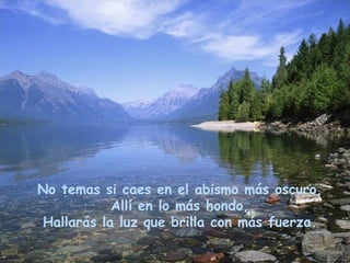 No temas si caes en el abismo más oscuro, Allí en lo más hondo, Hallarás la luz que brilla con más fuerza. 