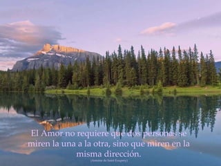El Amor no requiere que dos personas se miren la una a la otra, sino que miren en la misma dirección.   (Antoine de Saint Exupery) 