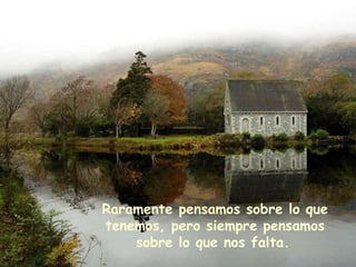 Raramente pensamos sobre lo que tenemos, pero siempre pensamos sobre lo que nos falta.   