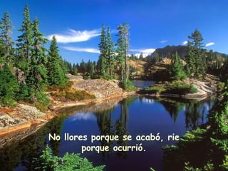 No llores porque se acabó, rie porque ocurrió. 