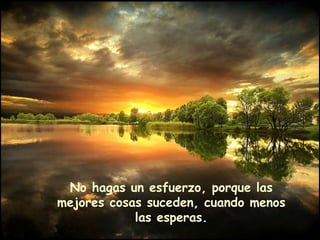 No hagas un esfuerzo, porque las mejores cosas suceden, cuando menos las esperas. 