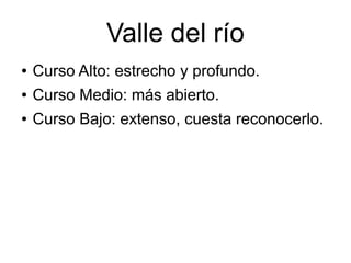 Valle del río
● Curso Alto: estrecho y profundo.
● Curso Medio: más abierto.
● Curso Bajo: extenso, cuesta reconocerlo.
 