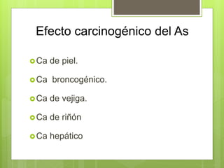 Efecto carcinogénico del As
Ca de piel.
Ca broncogénico.
Ca de vejiga.
Ca de riñón
Ca hepático
 
