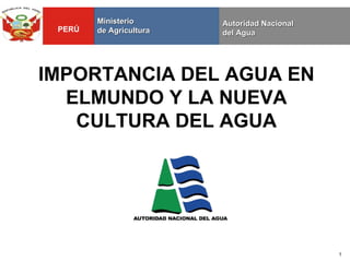 Ministerio       Autoridad Nacional
 PERÚ   de Agricultura   del Agua




IMPORTANCIA DEL AGUA EN
  ELMUNDO Y LA NUEVA
   CULTURA DEL AGUA




                                              1
 