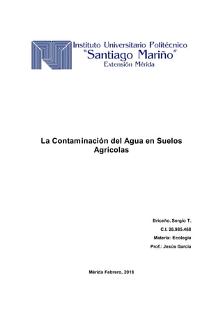 La Contaminación del Agua en Suelos
Agrícolas
Briceño. Sergio T.
C.I. 26.985.468
Materia: Ecología
Prof.: Jesús García
Mérida Febrero, 2016
 