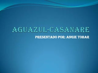 AGUAZUL-CASANARE PRESENTADO POR: ANGIE TOBAR 