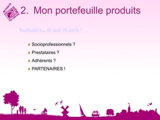 2. Mon portefeuille produits
Vocabulaire… de quoi on parle ?


      Socioprofessionnels ?
      Prestataires ?
      Adhérents ?
      PARTENAIRES !
 