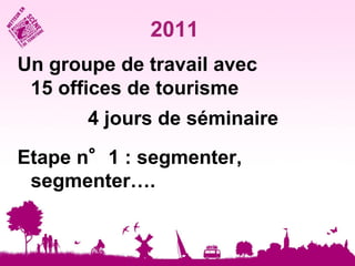 2011
Un groupe de travail avec
 15 offices de tourisme
       4 jours de séminaire
Etape n°1 : segmenter,
 segmenter….
 