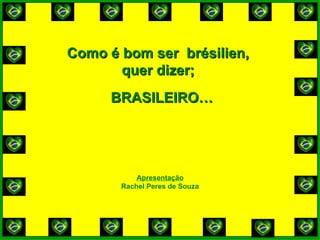 Como é bom ser  brésilien,  quer dizer;  Apresentação Rachel Peres de Souza BRASILEIRO… 