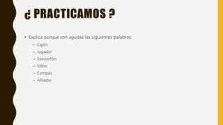 ¿ PRACTICAMOS ?
• Explica porqué son agudas las siguientes palabras:
– Cajón
– Jugador
– Saxosofón
– Sillón
– Compás
– Afilador
 