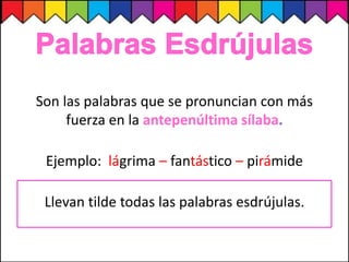 Son las palabras que se pronuncian con más
fuerza en la antepenúltima sílaba.
Ejemplo: lágrima – fantástico – pirámide
Llevan tilde todas las palabras esdrújulas.
 