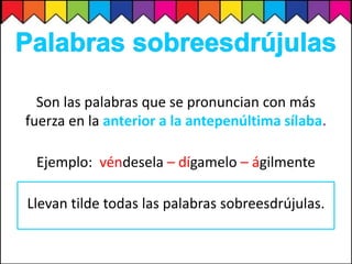Son las palabras que se pronuncian con más
fuerza en la anterior a la antepenúltima sílaba.
Ejemplo: véndesela – dígamelo – ágilmente
Llevan tilde todas las palabras sobreesdrújulas.
 