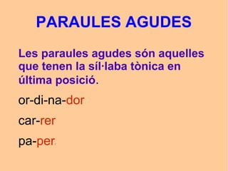 PARAULES AGUDES
Les paraules agudes són aquelles
que tenen la síl·laba tònica en
última posició.
or-di-na-dor
car-rer
pa-p...