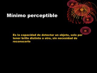 Mínimo perceptible
Es la capacidad de detectar un objeto, solo por
tener brillo distinto a otro, sin necesidad de
reconocerlo
 