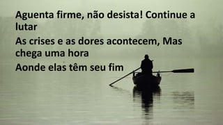 Aguenta firme, não desista! Continue a
lutar
As crises e as dores acontecem, Mas
chega uma hora
Aonde elas têm seu fim
 