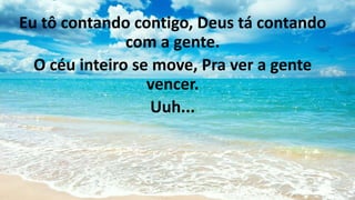 Eu tô contando contigo, Deus tá contando
com a gente.
O céu inteiro se move, Pra ver a gente
vencer.
Uuh...
 