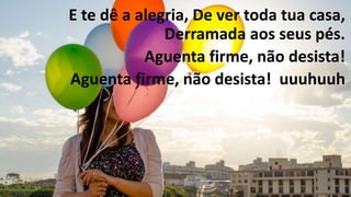 E te dê a alegria, De ver toda tua casa,
Derramada aos seus pés.
Aguenta firme, não desista!
Aguenta firme, não desista! uuuhuuh
 