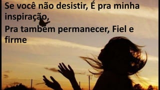 Se você não desistir, É pra minha
inspiração,
Pra também permanecer, Fiel e
firme
 