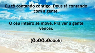 Eu tô contando contigo, Deus tá contando
com a gente.
O céu inteiro se move, Pra ver a gente
vencer.
(ÔôÔÔôÔôôôh)
 