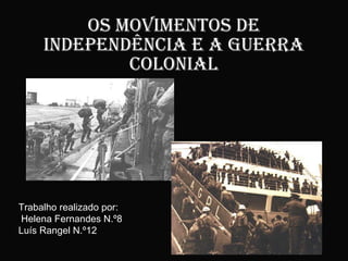 Os Movimentos de independência e a guerra colonial Trabalho realizado por: Helena Fernandes N.º8 Luís Rangel N.º12 
