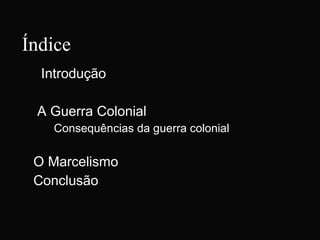 Índice  Introdução A Guerra Colonial Consequências da guerra colonial O Marcelismo Conclusão 
