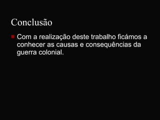 Conclusão Com a realização deste trabalho ficámos a conhecer as causas e consequências da guerra colonial. 