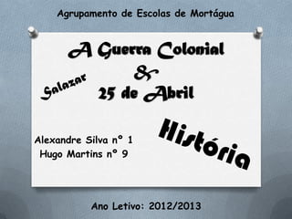 A Guerra Colonial
&
25 de Abril
Alexandre Silva nº 1
Hugo Martins nº 9
Agrupamento de Escolas de Mortágua
Ano Letivo: 2012/2013
 