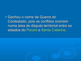 Ganhou o nome de Guerra do
 Contestado, pois os conflitos ocorrem
 numa área de disputa territorial entre os
 estados do Parará e Santa Catarina.
 