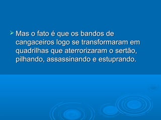  Mas o fato é que os bandos de
 cangaceiros logo se transformaram em
 quadrilhas que aterrorizaram o sertão,
 pilhando, assassinando e estuprando.
 
