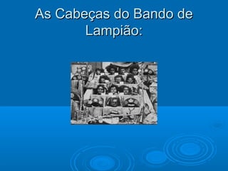 As Cabeças do Bando de
       Lampião:
 
