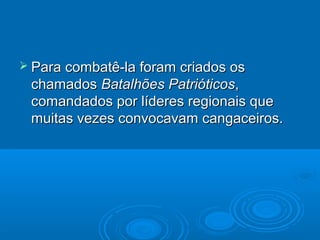  Para combatê-la foram criados os
 chamados Batalhões Patrióticos,
 comandados por líderes regionais que
 muitas vezes convocavam cangaceiros.
 