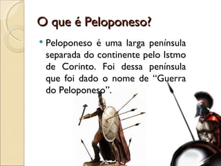 O que é Peloponeso? Peloponeso é uma larga península separada do continente pelo Istmo de Corinto. Foi dessa península que foi dado o nome de “Guerra do Peloponeso”. 