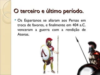 O terceiro e último período. Os Espartanos se aliaram aos Persas em troca de favores, e finalmente em 404 a.C. venceram a guerra com a rendição de Atenas. 