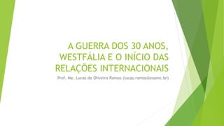 A GUERRA DOS 30 ANOS,
WESTFÁLIA E O INÍCIO DAS
RELAÇÕES INTERNACIONAIS
Prof. Me. Lucas de Oliveira Ramos (lucas.ramos@esamc.br)
 