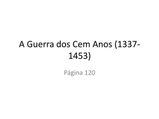 A Guerra dos Cem Anos (1337-
1453)
Página 120
 