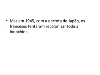 • Mas em 1945, com a derrota do Japão, os
  franceses tentaram recolonizar toda a
  Indochina.
 