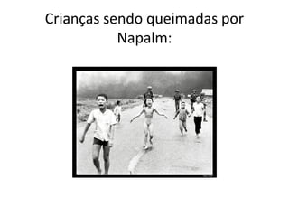 Crianças sendo queimadas por
           Napalm:
 