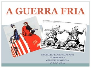 TRABALHO ELABORADO POR: FÁBIO CRUZ E MARIANA GINGINHA  9º B; Nº 5 E 19  A GUERRA FRIA  