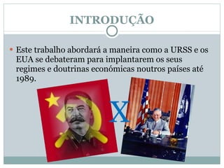 INTRODUÇÃO  Este trabalho abordará a maneira como a URSS e os EUA se debateram para implantarem os seus regimes e doutrinas económicas noutros países até 1989. X 