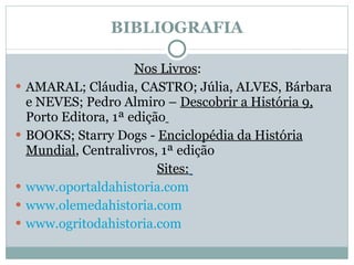 BIBLIOGRAFIA   Nos Livros :  AMARAL; Cláudia, CASTRO; Júlia, ALVES, Bárbara e NEVES; Pedro Almiro –  Descobrir a História 9,  Porto Editora, 1ª edição   BOOKS; Starry Dogs  -  Enciclopédia da História Mundial , Centralivros, 1ª edição  Sites:   www.oportaldahistoria.com www.olemedahistoria.com www.ogritodahistoria.com 