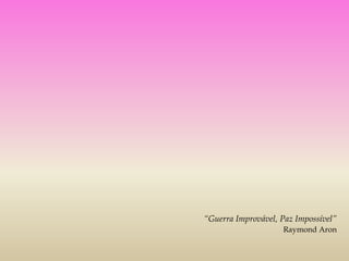 “Guerra Improvável, Paz Impossível”
                    Raymond Aron
 